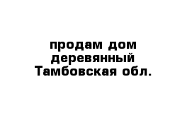 продам дом деревянный Тамбовская обл.